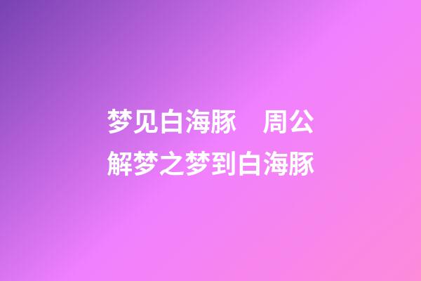 梦见白海豚　周公解梦之梦到白海豚
